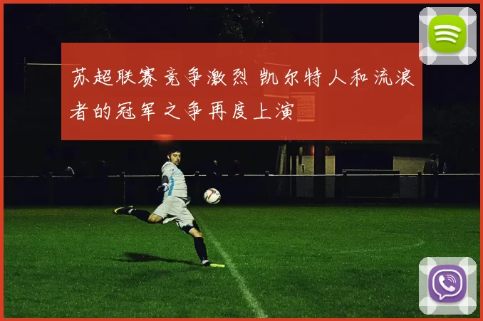 苏超联赛竞争激烈 凯尔特人和流浪者的冠军之争再度上演