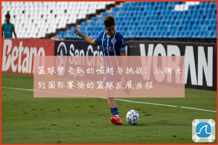 篮球梦之队的崛起与挑战：从街头到国际赛场的篮球发展历程