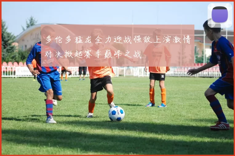 多伦多猛龙全力迎战强敌上演激情对决掀起赛季巅峰之战