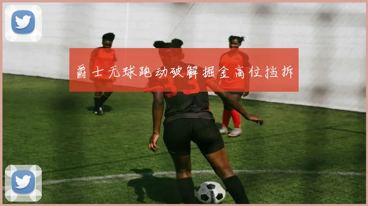 爵士无球跑动破解掘金高位挡拆