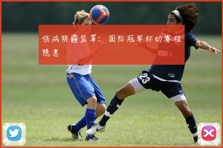 伤病阴霾笼罩：国际冠军杯的赛程隐患