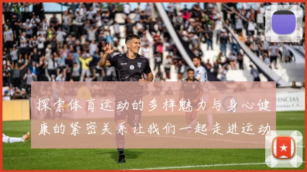 探索体育运动的多样魅力与身心健康的紧密关系让我们一起走进运动的世界