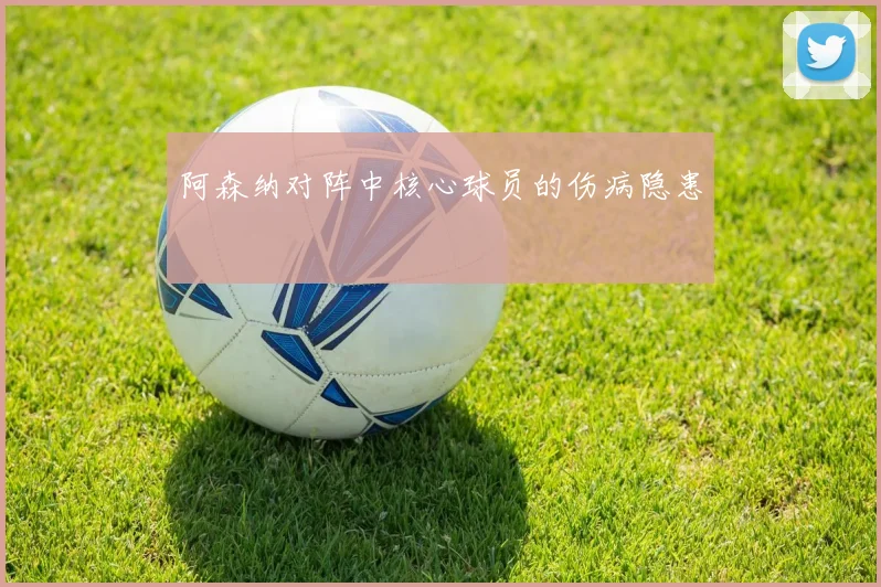 阿森纳对阵中核心球员的伤病隐患