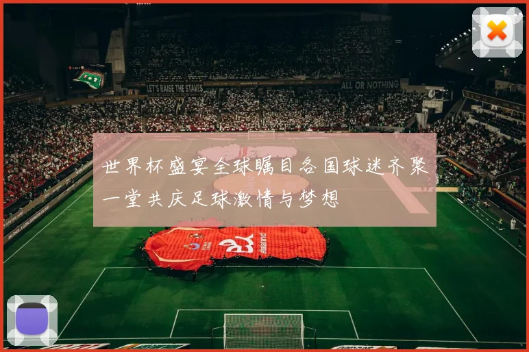 世界杯盛宴全球瞩目各国球迷齐聚一堂共庆足球激情与梦想
