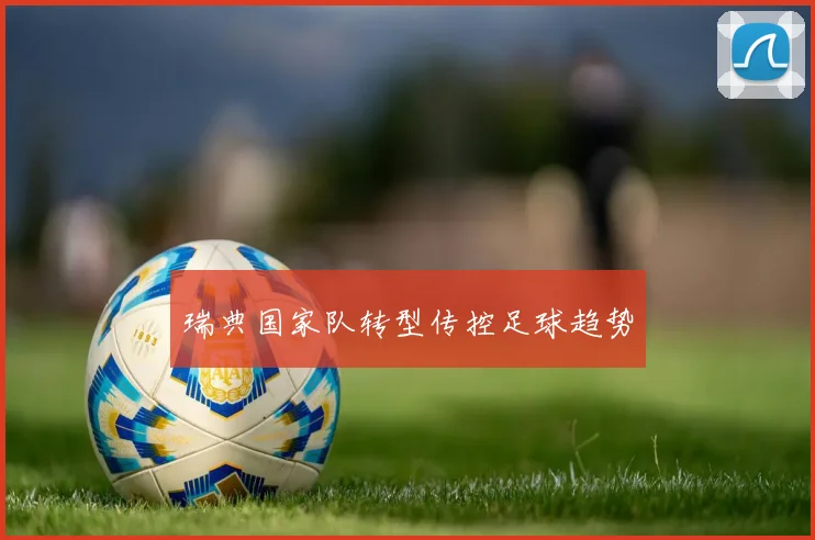 瑞典国家队转型传控足球趋势