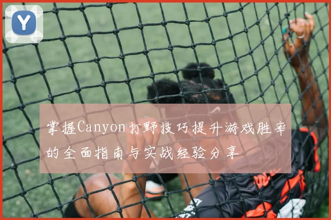 掌握Canyon打野技巧提升游戏胜率的全面指南与实战经验分享