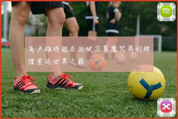 高卢雄鸡能否打破卫冕魔咒再创辉煌重返世界之巅