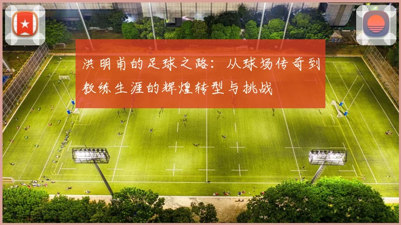 洪明甫的足球之路：从球场传奇到教练生涯的辉煌转型与挑战