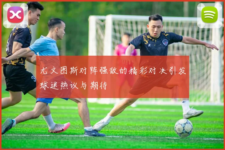 尤文图斯对阵强敌的精彩对决引发球迷热议与期待