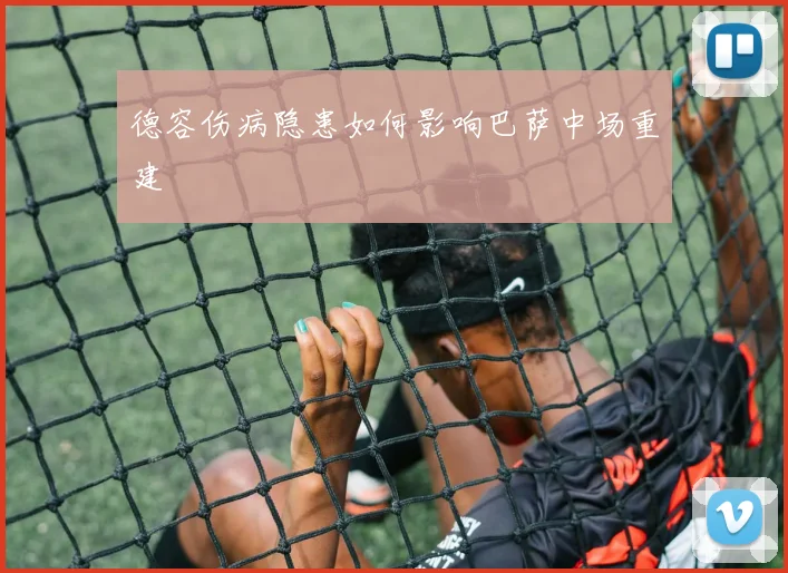 德容伤病隐患如何影响巴萨中场重建