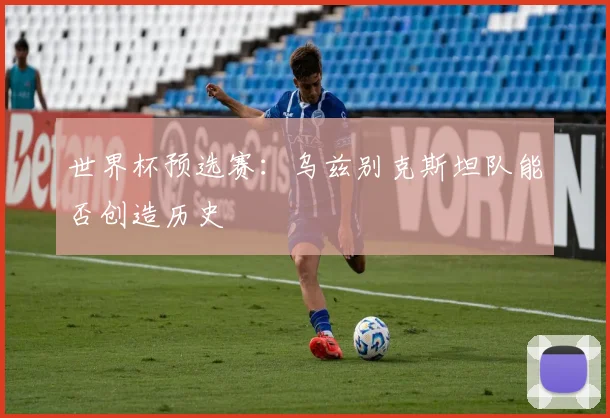 世界杯预选赛：乌兹别克斯坦队能否创造历史