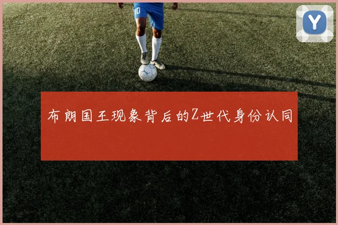 布朗国王现象背后的Z世代身份认同