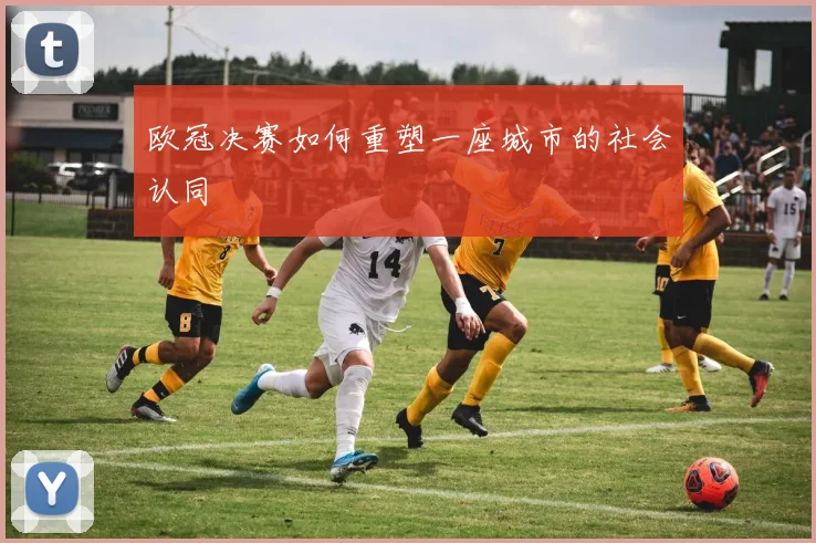 欧冠决赛如何重塑一座城市的社会认同