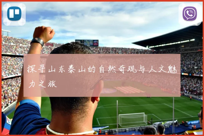 探寻山东泰山的自然奇观与人文魅力之旅