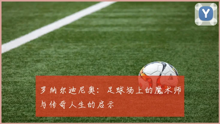 罗纳尔迪尼奥：足球场上的魔术师与传奇人生的启示