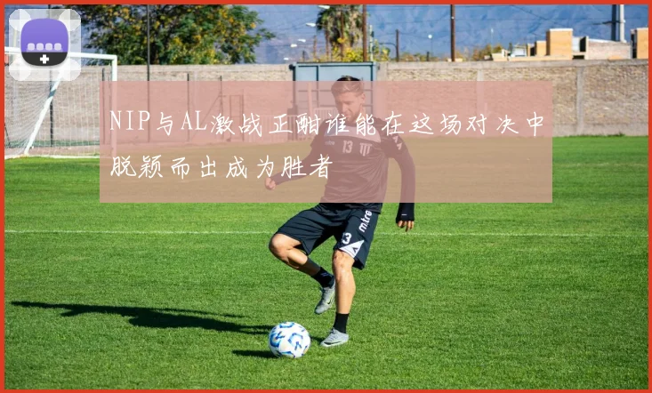 NIP与AL激战正酣谁能在这场对决中脱颖而出成为胜者